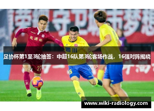 足协杯第1至3轮抽签：中超16队第3轮客场作战，16强对阵揭晓