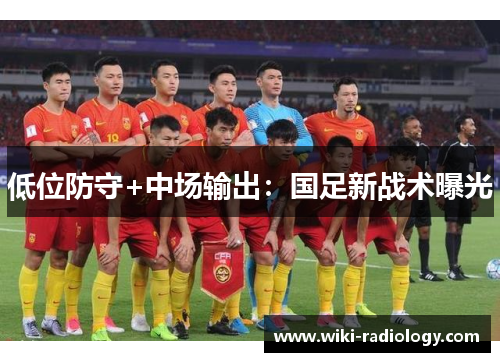 低位防守+中场输出：国足新战术曝光
