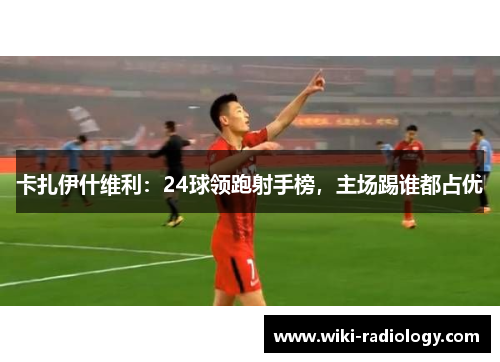 卡扎伊什维利：24球领跑射手榜，主场踢谁都占优